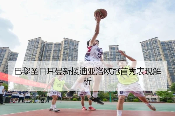 巴黎圣日耳曼新援迪亚洛欧冠首秀表现解析